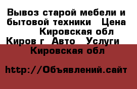 Вывоз старой мебели и бытовой техники › Цена ­ 200 - Кировская обл., Киров г. Авто » Услуги   . Кировская обл.